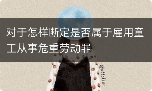 对于怎样断定是否属于雇用童工从事危重劳动罪