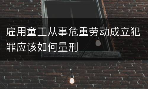 雇用童工从事危重劳动成立犯罪应该如何量刑
