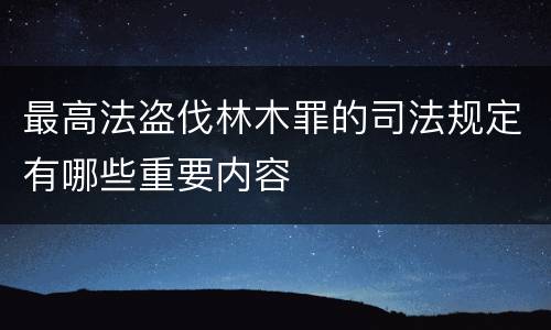 最高法盗伐林木罪的司法规定有哪些重要内容