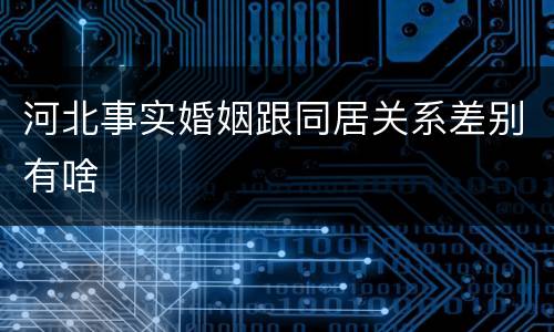 河北事实婚姻跟同居关系差别有啥