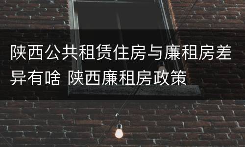 陕西公共租赁住房与廉租房差异有啥 陕西廉租房政策