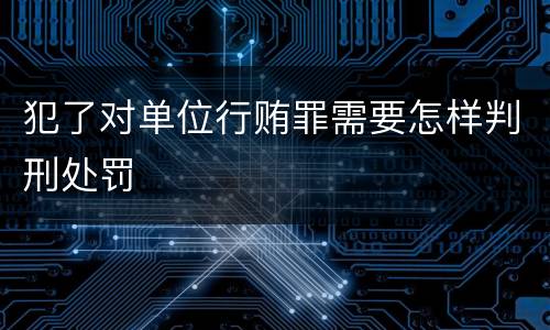 犯了对单位行贿罪需要怎样判刑处罚