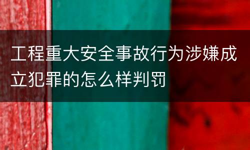 工程重大安全事故行为涉嫌成立犯罪的怎么样判罚