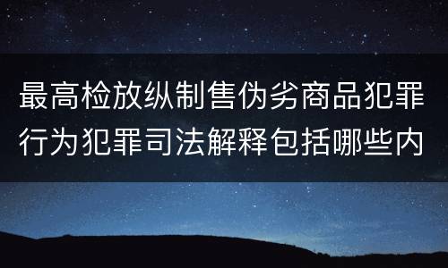 最高检放纵制售伪劣商品犯罪行为犯罪司法解释包括哪些内容