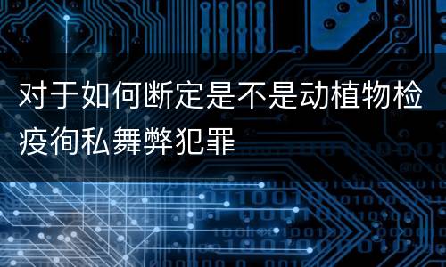 对于如何断定是不是动植物检疫徇私舞弊犯罪
