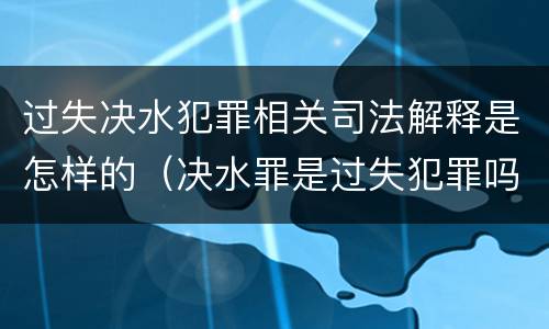 过失决水犯罪相关司法解释是怎样的（决水罪是过失犯罪吗）