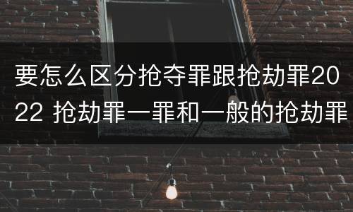 要怎么区分抢夺罪跟抢劫罪2022 抢劫罪一罪和一般的抢劫罪