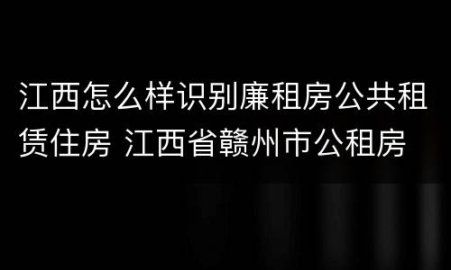江西怎么样识别廉租房公共租赁住房 江西省赣州市公租房