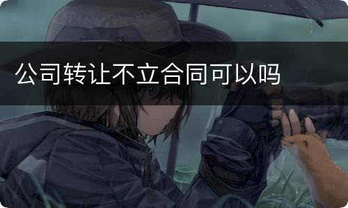 公司转让不立合同可以吗