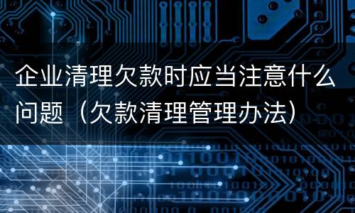 企业清理欠款时应当注意什么问题（欠款清理管理办法）