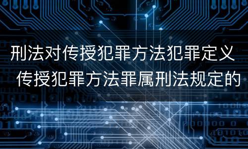 刑法对传授犯罪方法犯罪定义 传授犯罪方法罪属刑法规定的