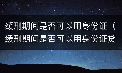 缓刑期间是否可以用身份证（缓刑期间是否可以用身份证贷款）