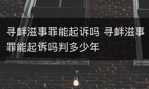 寻衅滋事罪能起诉吗 寻衅滋事罪能起诉吗判多少年