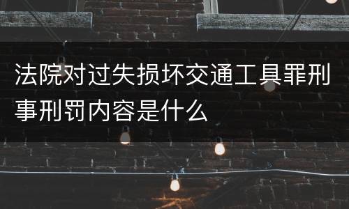 法院对过失损坏交通工具罪刑事刑罚内容是什么