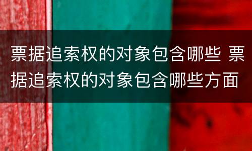 票据追索权的对象包含哪些 票据追索权的对象包含哪些方面