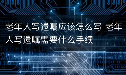 老年人写遗嘱应该怎么写 老年人写遗嘱需要什么手续