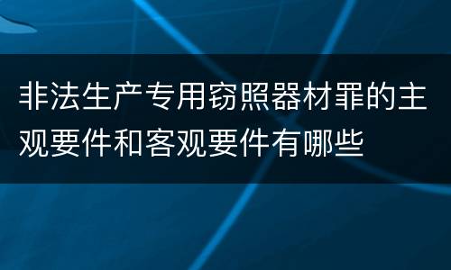 非法生产专用窃照器材罪的主观要件和客观要件有哪些