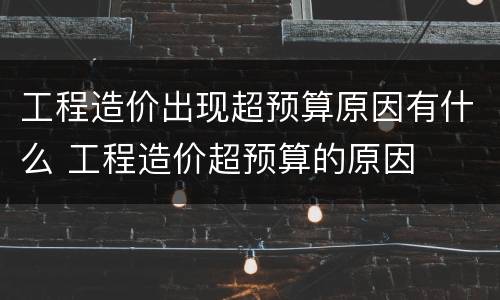 工程造价出现超预算原因有什么 工程造价超预算的原因