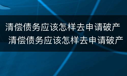 清偿债务应该怎样去申请破产 清偿债务应该怎样去申请破产呢