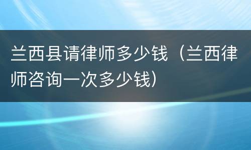 兰西县请律师多少钱（兰西律师咨询一次多少钱）
