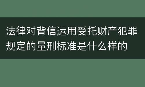 法律对背信运用受托财产犯罪规定的量刑标准是什么样的