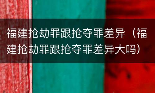 福建抢劫罪跟抢夺罪差异（福建抢劫罪跟抢夺罪差异大吗）