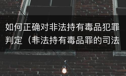 如何正确对非法持有毒品犯罪判定（非法持有毒品罪的司法疑难问题探析）