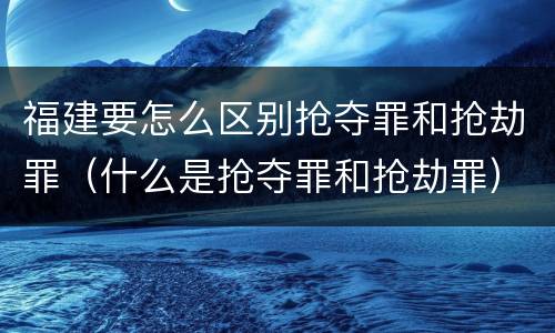 福建要怎么区别抢夺罪和抢劫罪（什么是抢夺罪和抢劫罪）