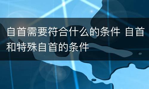 自首需要符合什么的条件 自首和特殊自首的条件