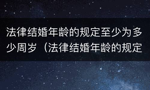 法律结婚年龄的规定至少为多少周岁（法律结婚年龄的规定至少为多少周岁以下）
