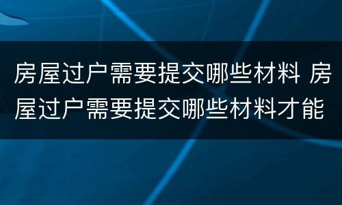 房屋过户需要提交哪些材料 房屋过户需要提交哪些材料才能办理