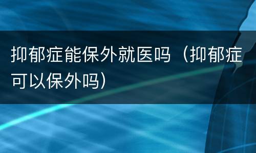 抑郁症能保外就医吗（抑郁症可以保外吗）
