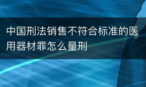 中国刑法销售不符合标准的医用器材罪怎么量刑