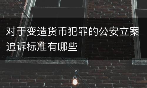 对于变造货币犯罪的公安立案追诉标准有哪些