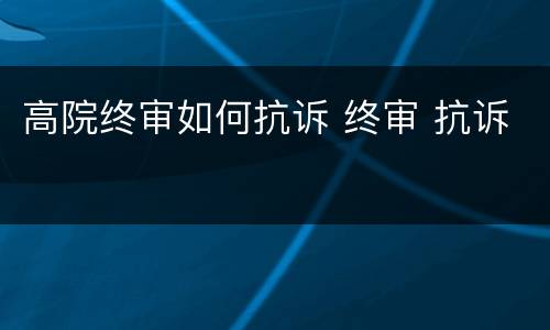 高院终审如何抗诉 终审 抗诉