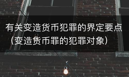 有关变造货币犯罪的界定要点（变造货币罪的犯罪对象）