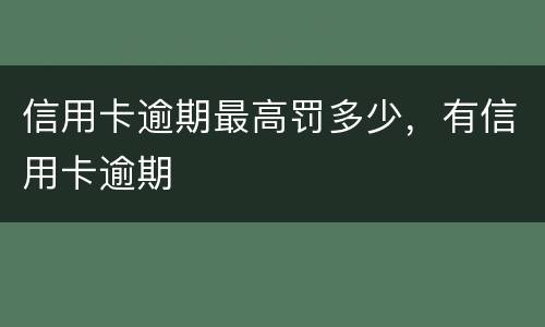 信用卡逾期最高罚多少，有信用卡逾期