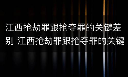 江西抢劫罪跟抢夺罪的关键差别 江西抢劫罪跟抢夺罪的关键差别在哪