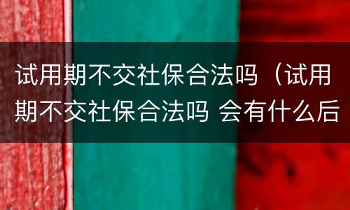 试用期不交社保合法吗（试用期不交社保合法吗 会有什么后果）