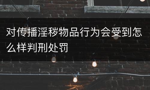 对传播淫秽物品行为会受到怎么样判刑处罚