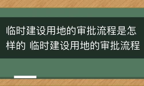 临时建设用地的审批流程是怎样的 临时建设用地的审批流程是怎样的呢