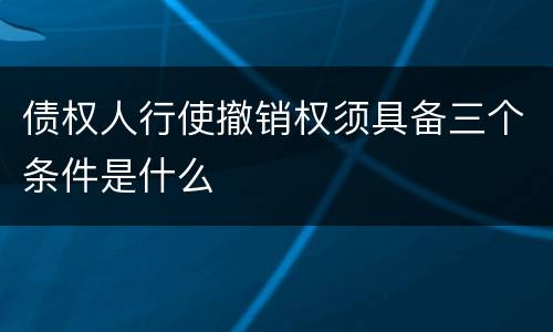 债权人行使撤销权须具备三个条件是什么