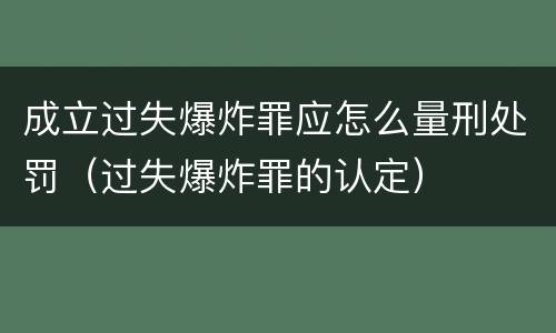 成立过失爆炸罪应怎么量刑处罚（过失爆炸罪的认定）