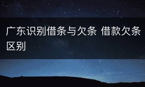 广东识别借条与欠条 借款欠条区别