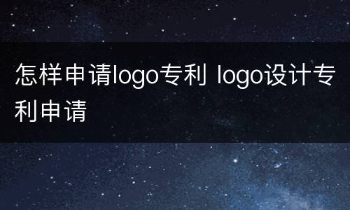 怎样申请logo专利 logo设计专利申请