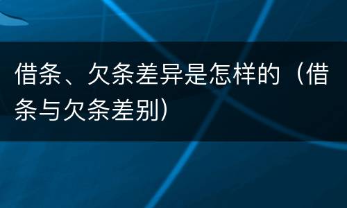 借条、欠条差异是怎样的（借条与欠条差别）