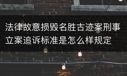 法律故意损毁名胜古迹案刑事立案追诉标准是怎么样规定