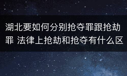 湖北要如何分别抢夺罪跟抢劫罪 法律上抢劫和抢夺有什么区别