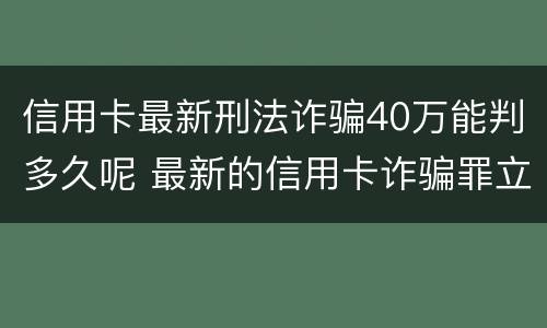 信用卡最新刑法诈骗40万能判多久呢 最新的信用卡诈骗罪立案量刑标准