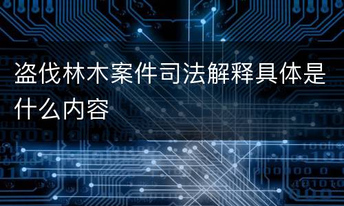 盗伐林木案件司法解释具体是什么内容